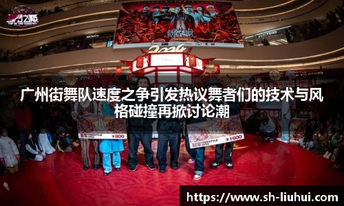 广州街舞队速度之争引发热议舞者们的技术与风格碰撞再掀讨论潮